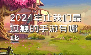 2024年让我们最过瘾的手游有哪些