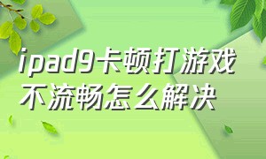 ipad9卡顿打游戏不流畅怎么解决