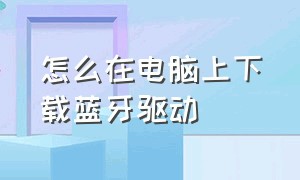 怎么在电脑上下载蓝牙驱动