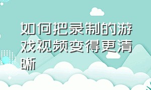 如何把录制的游戏视频变得更清晰