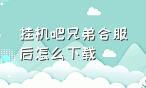 挂机吧兄弟合服后怎么下载