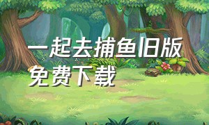 一起去捕鱼旧版免费下载