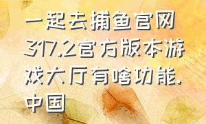 一起去捕鱼官网317.2官方版本游戏大厅有啥功能.中国