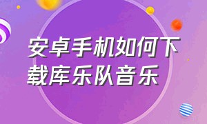 安卓手机如何下载库乐队音乐