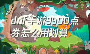 dnf手游9900点券怎么用划算