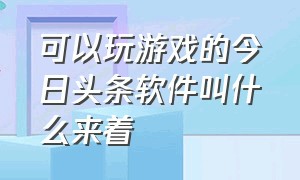 可以玩游戏的今日头条软件叫什么来着