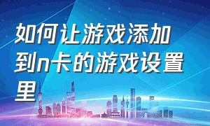 如何让游戏添加到n卡的游戏设置里