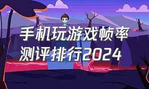 手机玩游戏帧率测评排行2024