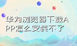 华为浏览器下载APP怎么安装不了