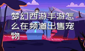 梦幻西游手游怎么在频道出售宠物