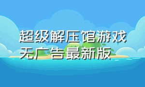 超级解压馆游戏无广告最新版