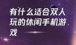 有什么适合双人玩的休闲手机游戏