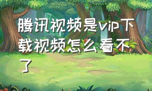 腾讯视频是vip下载视频怎么看不了