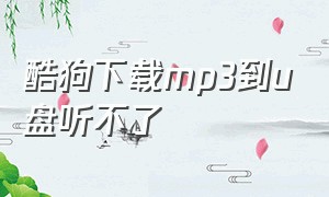 酷狗下载mp3到u盘听不了