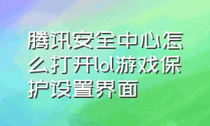 腾讯安全中心怎么打开lol游戏保护设置界面