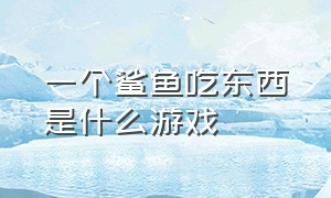 一个鲨鱼吃东西是什么游戏