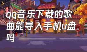 qq音乐下载的歌曲能导入手机u盘吗