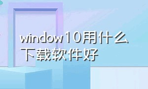 window10用什么下载软件好