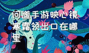 问道手游映心镜寒霜领出口在哪里