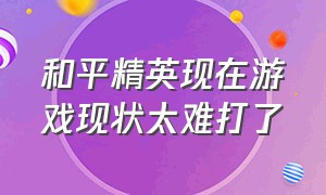 和平精英现在游戏现状太难打了