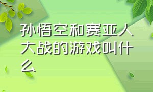 孙悟空和赛亚人大战的游戏叫什么