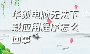 华硕电脑无法下载应用程序怎么回事