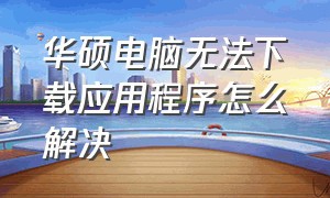 华硕电脑无法下载应用程序怎么解决