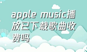 apple music播放已下载歌曲收费吗