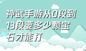 神武手游从0段到13段要多少颗宝石才能打