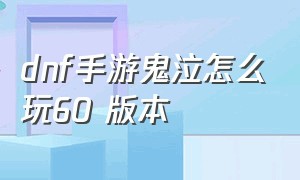 dnf手游鬼泣怎么玩60 版本