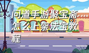 问道手游聚宝斋怎么上架法宝教程