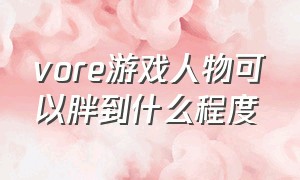 vore游戏人物可以胖到什么程度