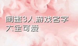 闺蜜3人游戏名字大全可爱