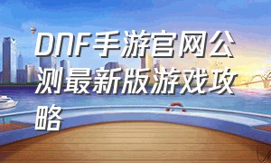 DNF手游官网公测最新版游戏攻略