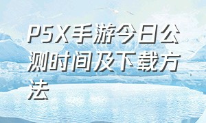 P5X手游今日公测时间及下载方法