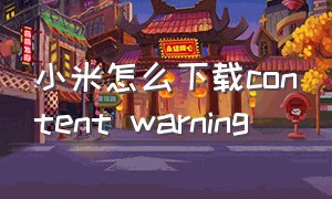 小米怎么下载content warning