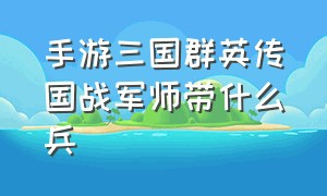 手游三国群英传国战军师带什么兵