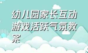 幼儿园家长互动游戏活跃气氛教案