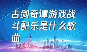 古剑奇谭游戏战斗配乐是什么歌曲