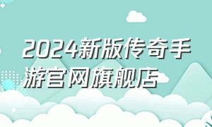 2024新版传奇手游官网旗舰店