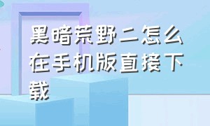 黑暗荒野二怎么在手机版直接下载