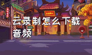 云录制怎么下载音频