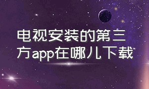 电视安装的第三方app在哪儿下载