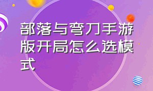 部落与弯刀手游版开局怎么选模式