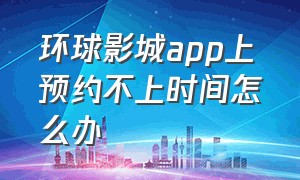 环球影城app上预约不上时间怎么办