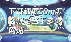 下载速度50m怎么样相当于多少网速