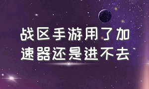 战区手游用了加速器还是进不去