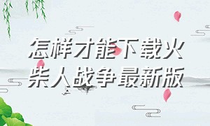 怎样才能下载火柴人战争最新版