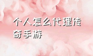 个人怎么代理传奇手游