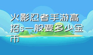 火影忍者手游高招s一般要多少金币